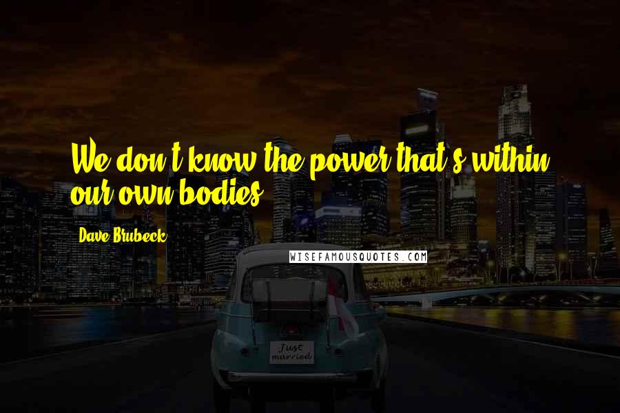 Dave Brubeck Quotes: We don't know the power that's within our own bodies.