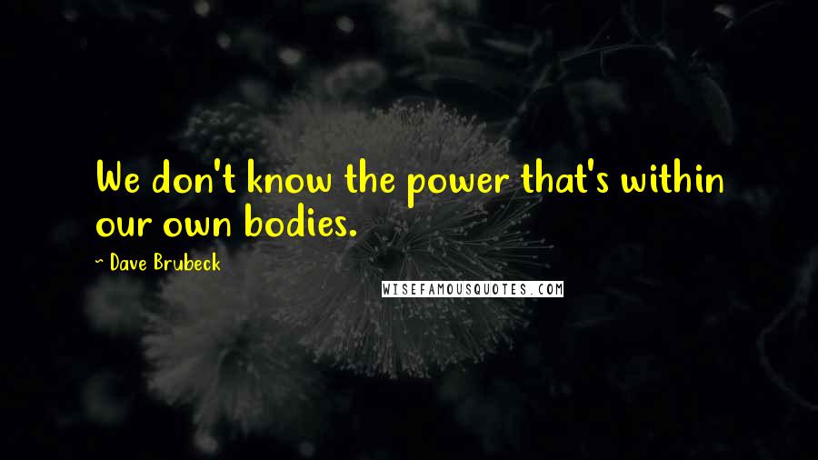 Dave Brubeck Quotes: We don't know the power that's within our own bodies.