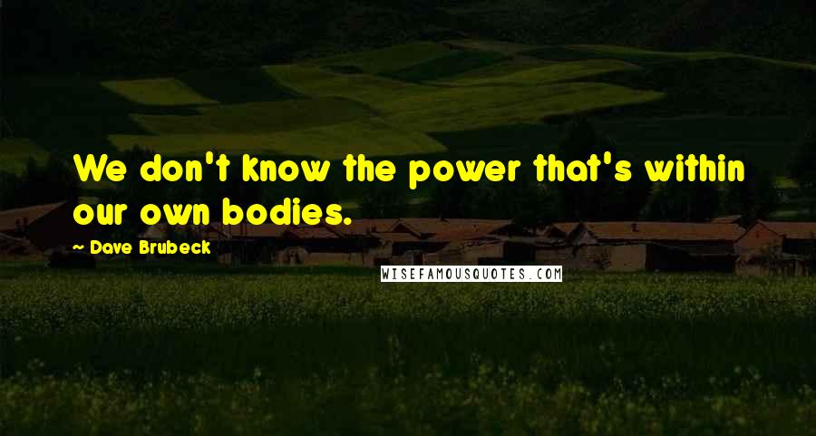 Dave Brubeck Quotes: We don't know the power that's within our own bodies.