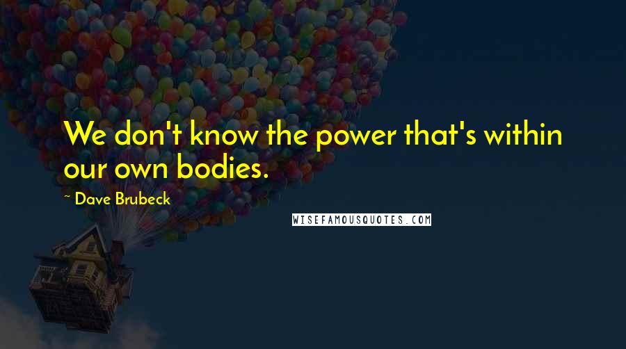 Dave Brubeck Quotes: We don't know the power that's within our own bodies.