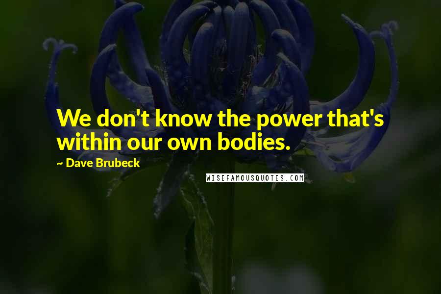 Dave Brubeck Quotes: We don't know the power that's within our own bodies.