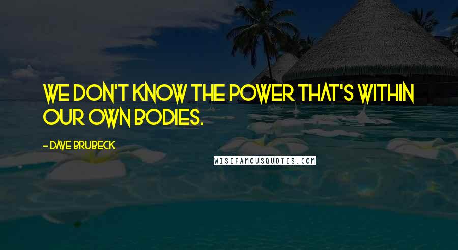 Dave Brubeck Quotes: We don't know the power that's within our own bodies.