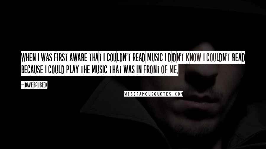 Dave Brubeck Quotes: When I was first aware that I couldn't read music I didn't know I couldn't read because I could play the music that was in front of me.