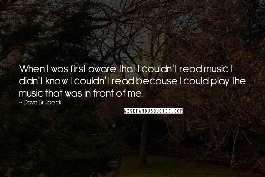 Dave Brubeck Quotes: When I was first aware that I couldn't read music I didn't know I couldn't read because I could play the music that was in front of me.