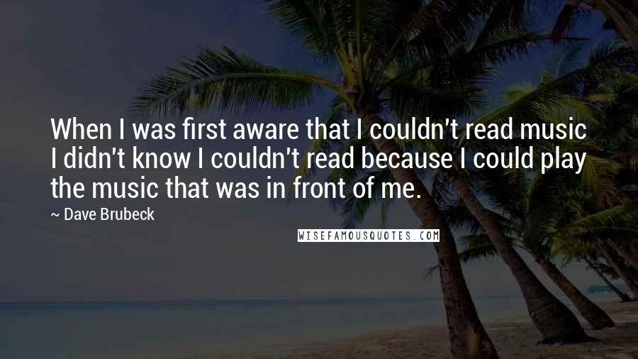Dave Brubeck Quotes: When I was first aware that I couldn't read music I didn't know I couldn't read because I could play the music that was in front of me.