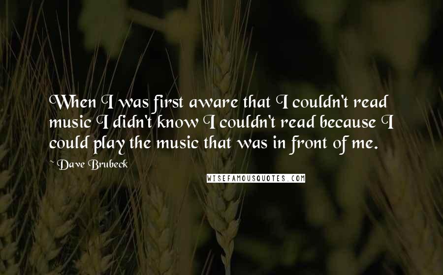 Dave Brubeck Quotes: When I was first aware that I couldn't read music I didn't know I couldn't read because I could play the music that was in front of me.