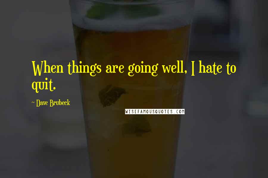 Dave Brubeck Quotes: When things are going well, I hate to quit.