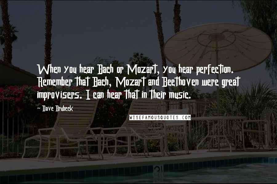 Dave Brubeck Quotes: When you hear Bach or Mozart, you hear perfection. Remember that Bach, Mozart and Beethoven were great improvisers. I can hear that in their music.