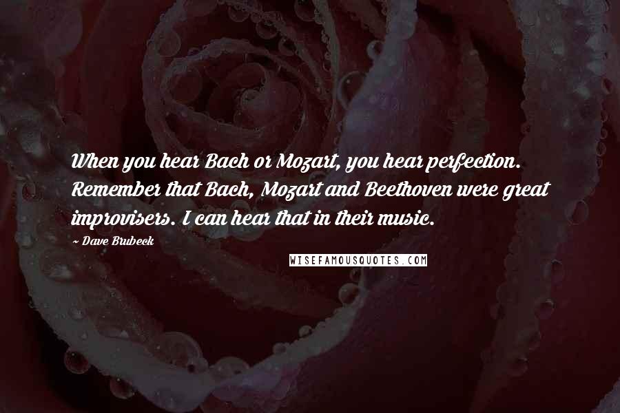 Dave Brubeck Quotes: When you hear Bach or Mozart, you hear perfection. Remember that Bach, Mozart and Beethoven were great improvisers. I can hear that in their music.