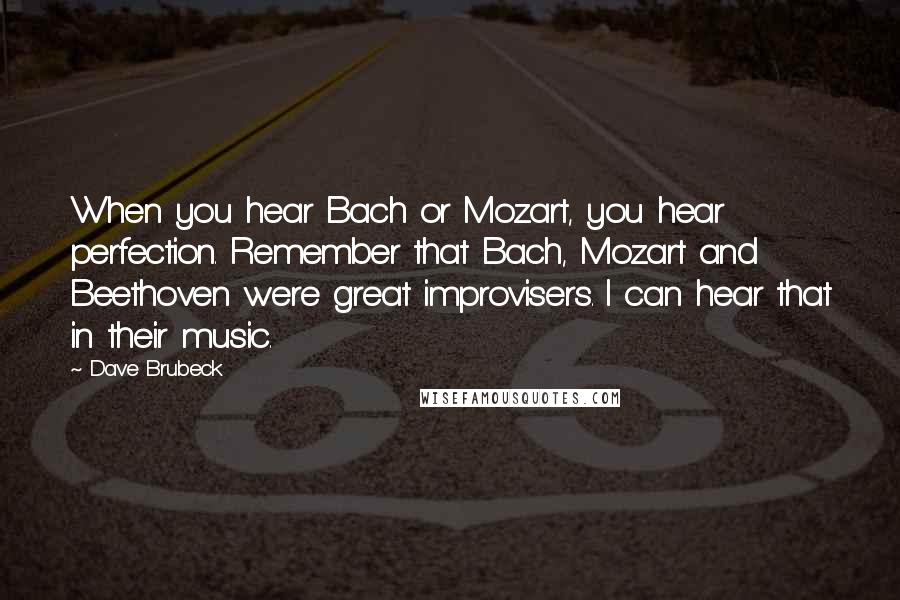 Dave Brubeck Quotes: When you hear Bach or Mozart, you hear perfection. Remember that Bach, Mozart and Beethoven were great improvisers. I can hear that in their music.