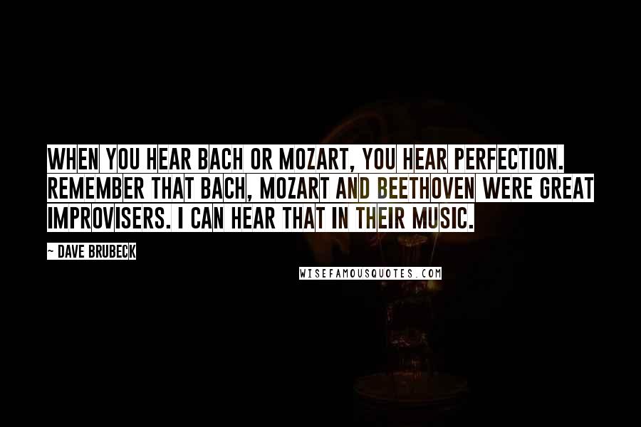 Dave Brubeck Quotes: When you hear Bach or Mozart, you hear perfection. Remember that Bach, Mozart and Beethoven were great improvisers. I can hear that in their music.