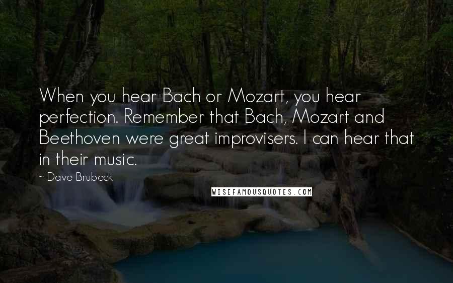 Dave Brubeck Quotes: When you hear Bach or Mozart, you hear perfection. Remember that Bach, Mozart and Beethoven were great improvisers. I can hear that in their music.