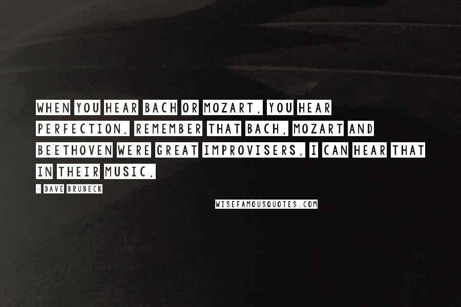 Dave Brubeck Quotes: When you hear Bach or Mozart, you hear perfection. Remember that Bach, Mozart and Beethoven were great improvisers. I can hear that in their music.