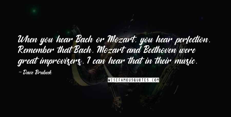 Dave Brubeck Quotes: When you hear Bach or Mozart, you hear perfection. Remember that Bach, Mozart and Beethoven were great improvisers. I can hear that in their music.