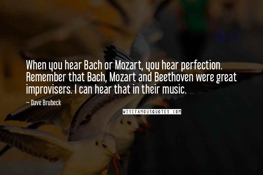 Dave Brubeck Quotes: When you hear Bach or Mozart, you hear perfection. Remember that Bach, Mozart and Beethoven were great improvisers. I can hear that in their music.