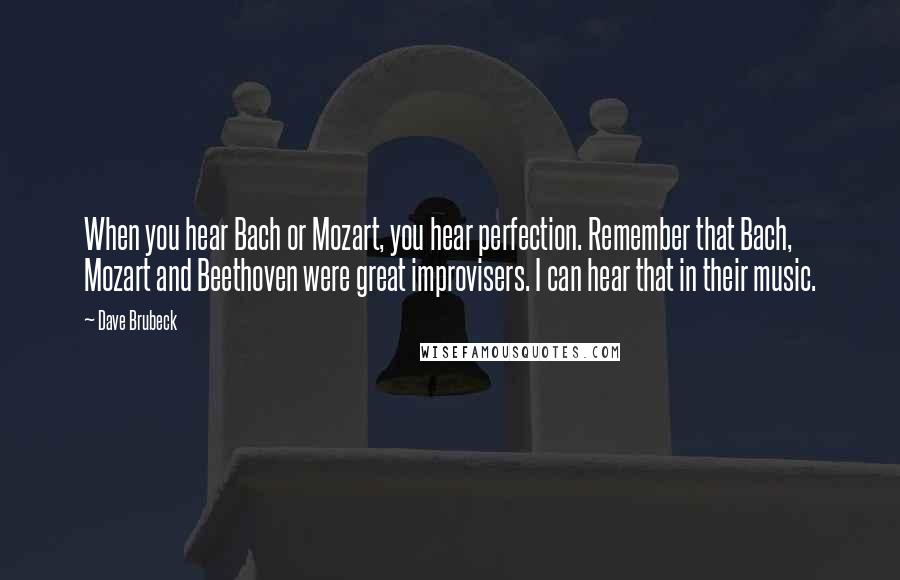 Dave Brubeck Quotes: When you hear Bach or Mozart, you hear perfection. Remember that Bach, Mozart and Beethoven were great improvisers. I can hear that in their music.