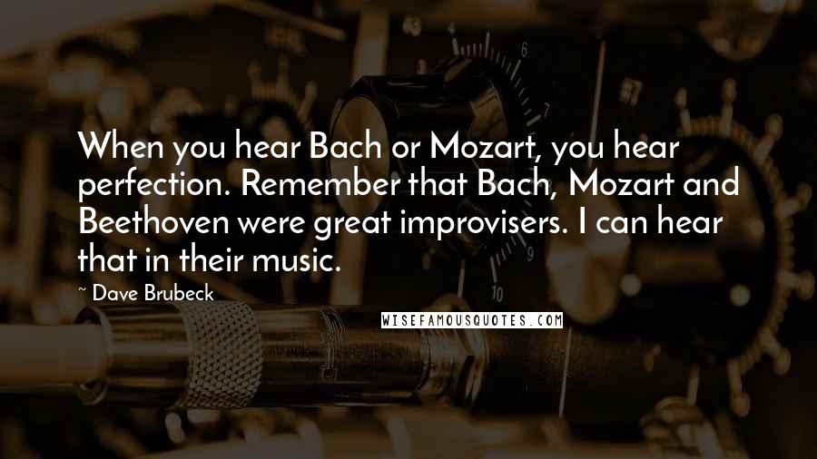 Dave Brubeck Quotes: When you hear Bach or Mozart, you hear perfection. Remember that Bach, Mozart and Beethoven were great improvisers. I can hear that in their music.