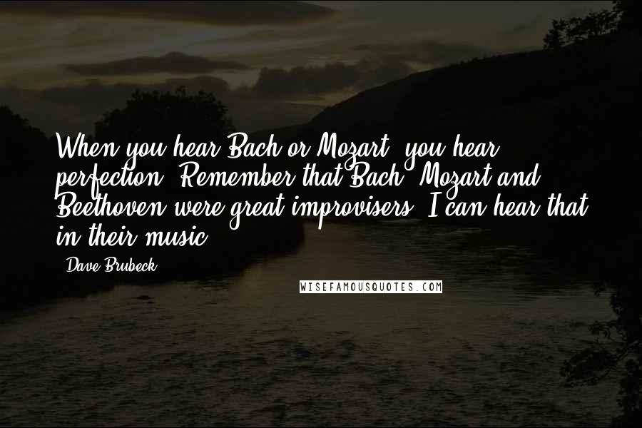 Dave Brubeck Quotes: When you hear Bach or Mozart, you hear perfection. Remember that Bach, Mozart and Beethoven were great improvisers. I can hear that in their music.