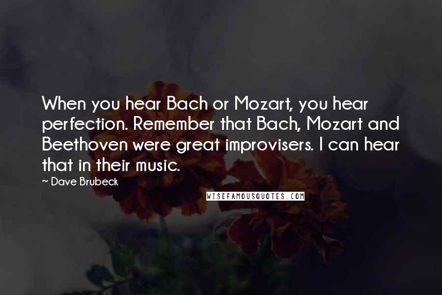 Dave Brubeck Quotes: When you hear Bach or Mozart, you hear perfection. Remember that Bach, Mozart and Beethoven were great improvisers. I can hear that in their music.