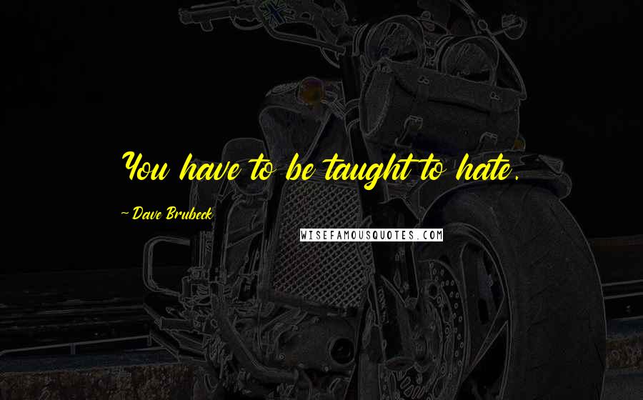 Dave Brubeck Quotes: You have to be taught to hate.