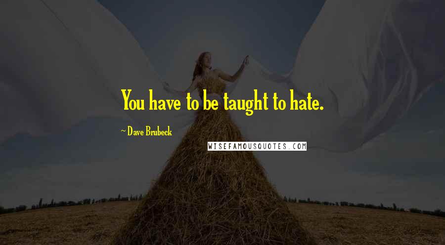 Dave Brubeck Quotes: You have to be taught to hate.