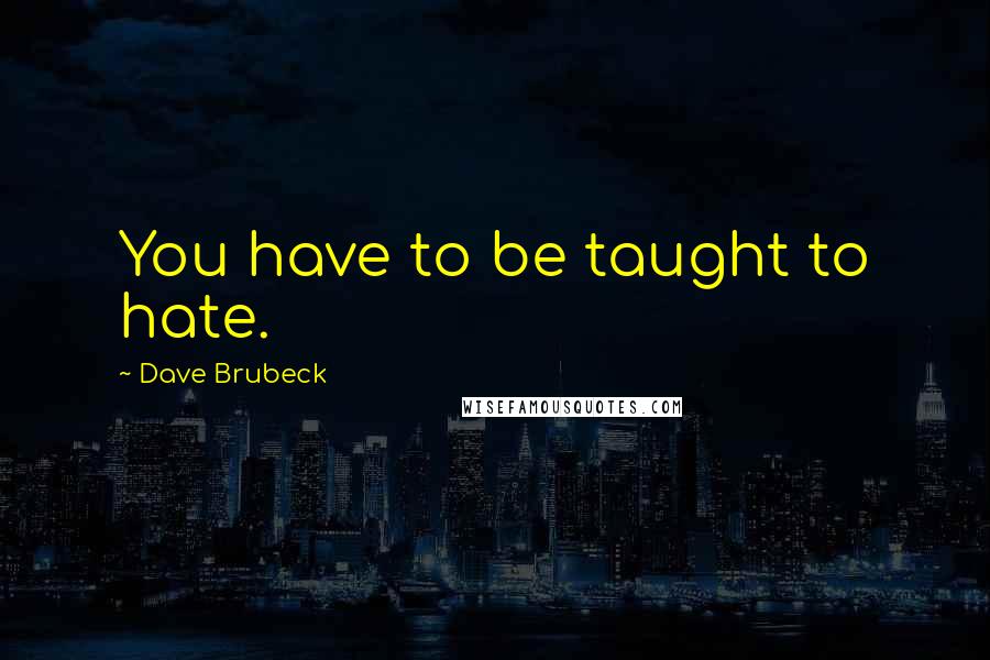 Dave Brubeck Quotes: You have to be taught to hate.