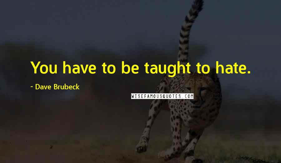 Dave Brubeck Quotes: You have to be taught to hate.