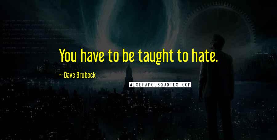 Dave Brubeck Quotes: You have to be taught to hate.