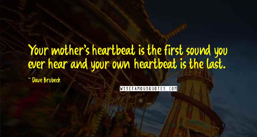 Dave Brubeck Quotes: Your mother's heartbeat is the first sound you ever hear and your own heartbeat is the last.