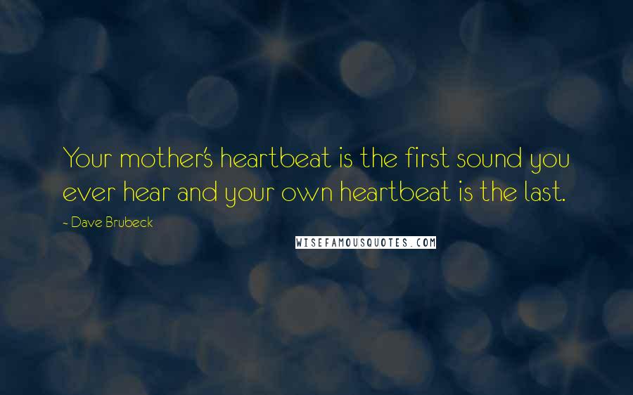 Dave Brubeck Quotes: Your mother's heartbeat is the first sound you ever hear and your own heartbeat is the last.