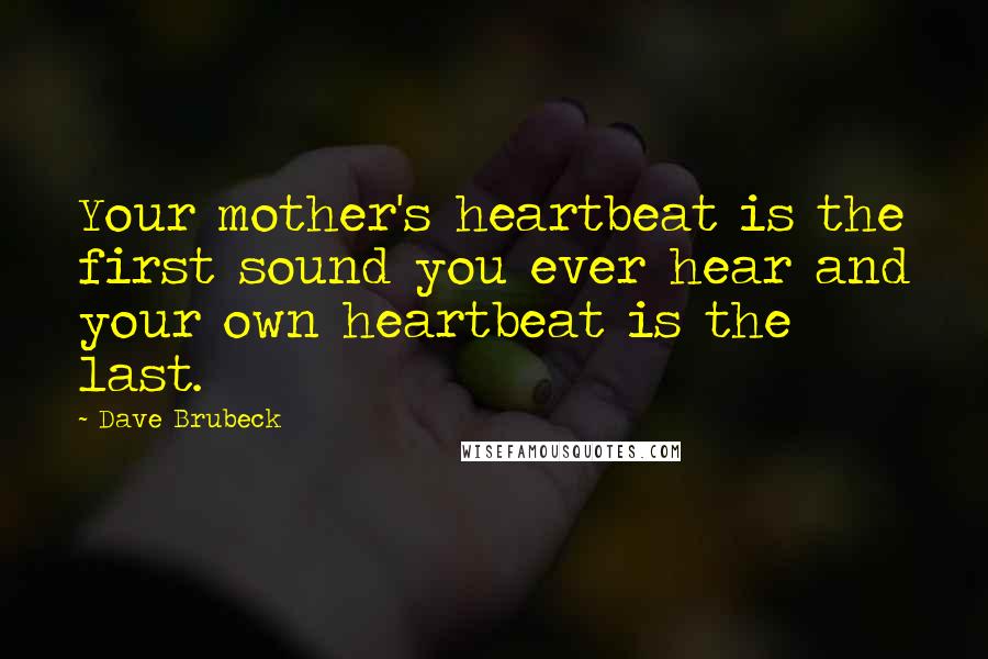 Dave Brubeck Quotes: Your mother's heartbeat is the first sound you ever hear and your own heartbeat is the last.