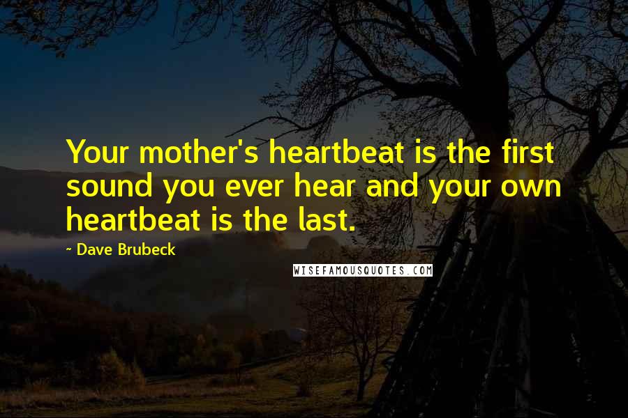 Dave Brubeck Quotes: Your mother's heartbeat is the first sound you ever hear and your own heartbeat is the last.