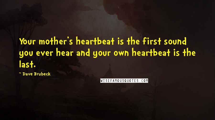 Dave Brubeck Quotes: Your mother's heartbeat is the first sound you ever hear and your own heartbeat is the last.