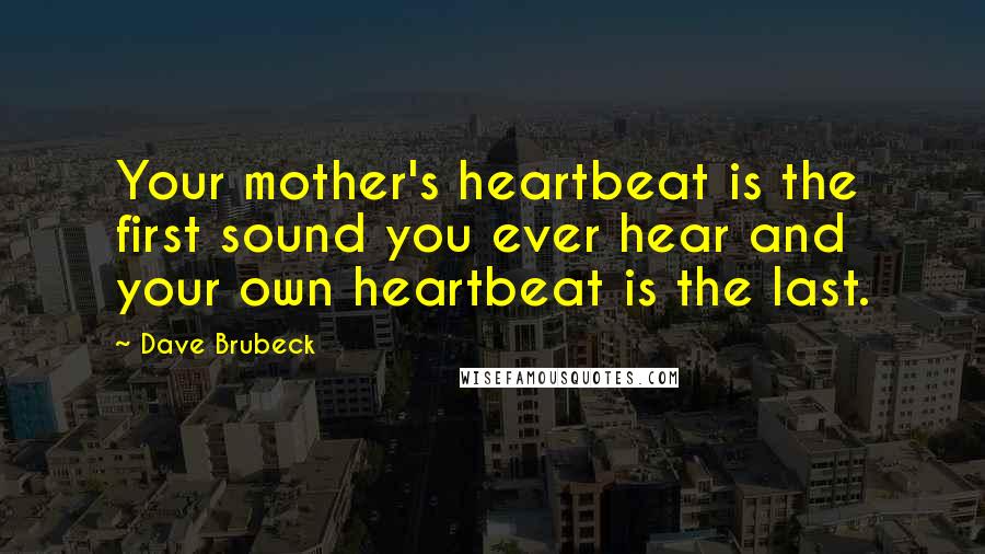 Dave Brubeck Quotes: Your mother's heartbeat is the first sound you ever hear and your own heartbeat is the last.