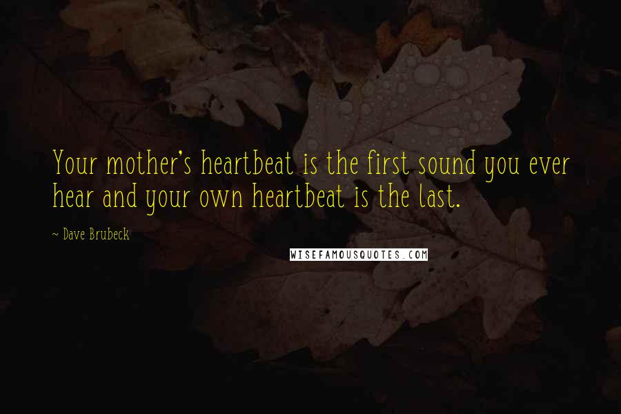 Dave Brubeck Quotes: Your mother's heartbeat is the first sound you ever hear and your own heartbeat is the last.