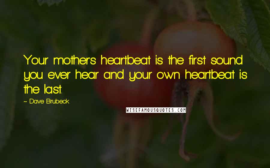 Dave Brubeck Quotes: Your mother's heartbeat is the first sound you ever hear and your own heartbeat is the last.