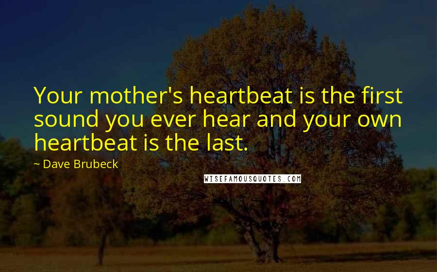 Dave Brubeck Quotes: Your mother's heartbeat is the first sound you ever hear and your own heartbeat is the last.