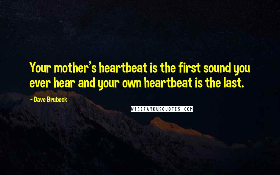 Dave Brubeck Quotes: Your mother's heartbeat is the first sound you ever hear and your own heartbeat is the last.