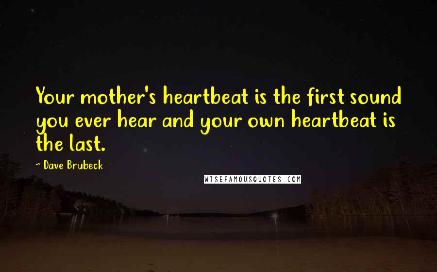 Dave Brubeck Quotes: Your mother's heartbeat is the first sound you ever hear and your own heartbeat is the last.