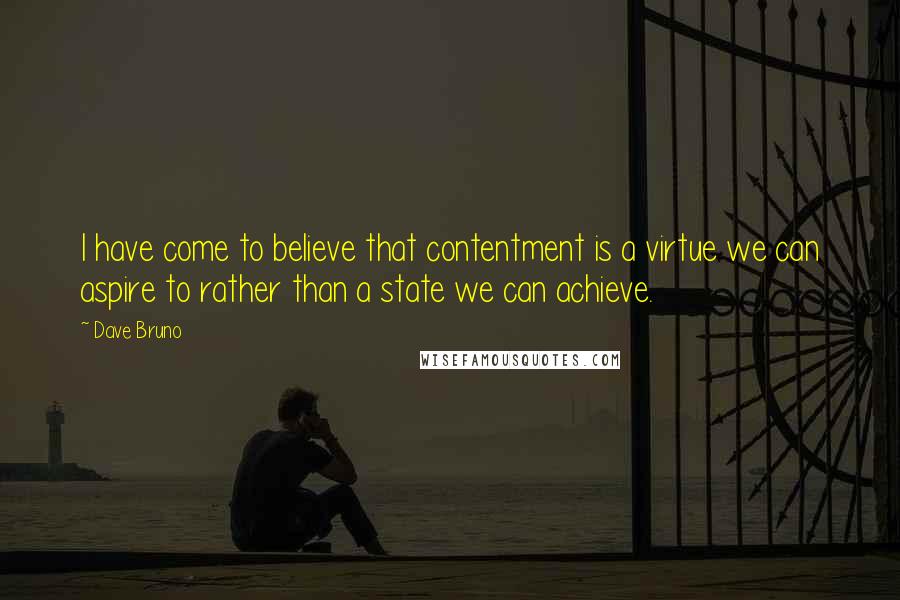 Dave Bruno Quotes: I have come to believe that contentment is a virtue we can aspire to rather than a state we can achieve.