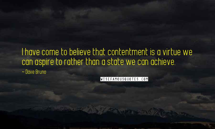 Dave Bruno Quotes: I have come to believe that contentment is a virtue we can aspire to rather than a state we can achieve.