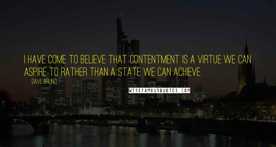 Dave Bruno Quotes: I have come to believe that contentment is a virtue we can aspire to rather than a state we can achieve.