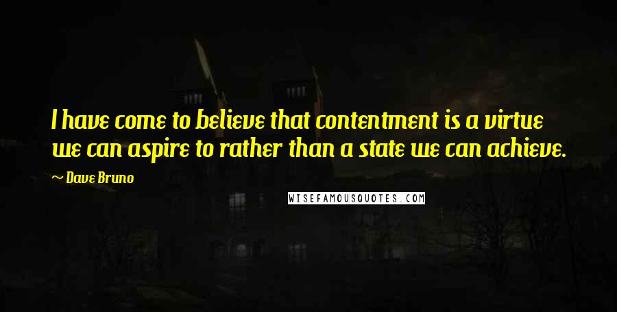 Dave Bruno Quotes: I have come to believe that contentment is a virtue we can aspire to rather than a state we can achieve.