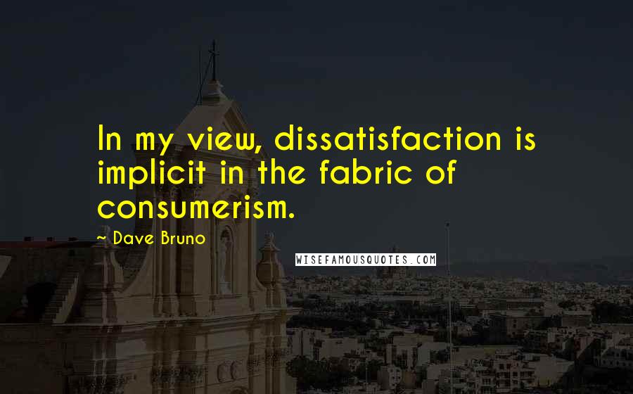 Dave Bruno Quotes: In my view, dissatisfaction is implicit in the fabric of consumerism.