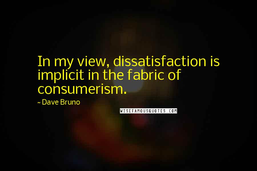 Dave Bruno Quotes: In my view, dissatisfaction is implicit in the fabric of consumerism.