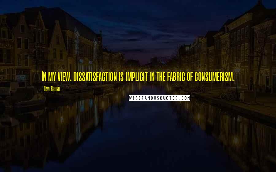 Dave Bruno Quotes: In my view, dissatisfaction is implicit in the fabric of consumerism.