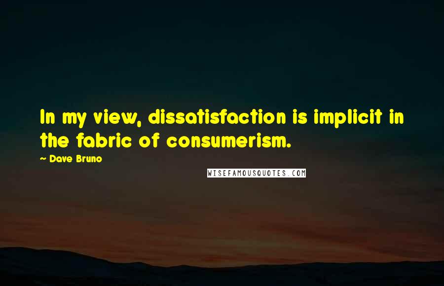 Dave Bruno Quotes: In my view, dissatisfaction is implicit in the fabric of consumerism.