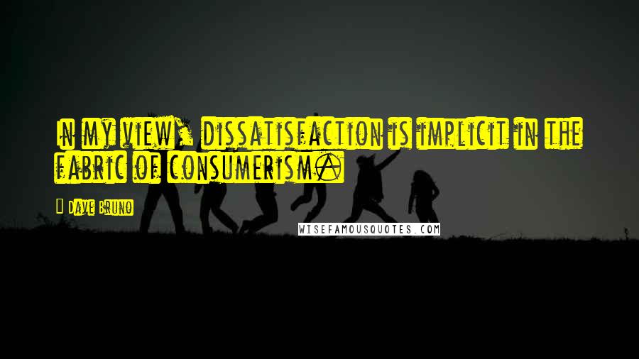 Dave Bruno Quotes: In my view, dissatisfaction is implicit in the fabric of consumerism.