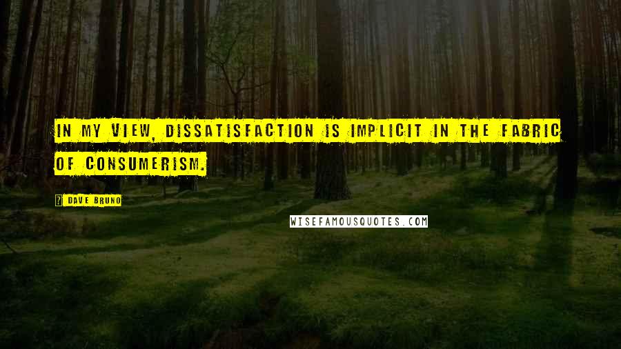 Dave Bruno Quotes: In my view, dissatisfaction is implicit in the fabric of consumerism.