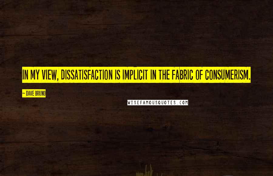 Dave Bruno Quotes: In my view, dissatisfaction is implicit in the fabric of consumerism.